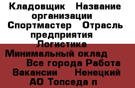 Кладовщик › Название организации ­ Спортмастер › Отрасль предприятия ­ Логистика › Минимальный оклад ­ 28 650 - Все города Работа » Вакансии   . Ненецкий АО,Топседа п.